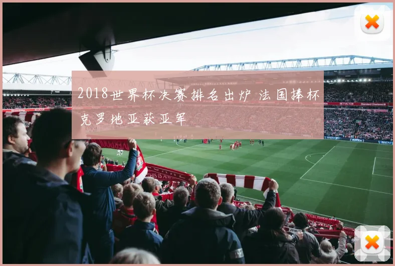 2018世界杯决赛排名出炉 法国捧杯克罗地亚获亚军