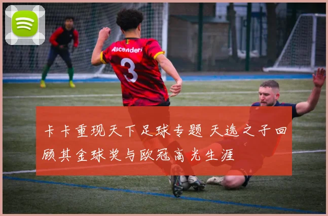 卡卡重现天下足球专题 天选之子回顾其金球奖与欧冠高光生涯