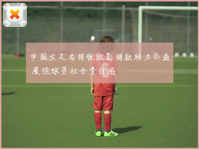 中国女足名将张欧影捐款助力公益 展现球员社会责任感