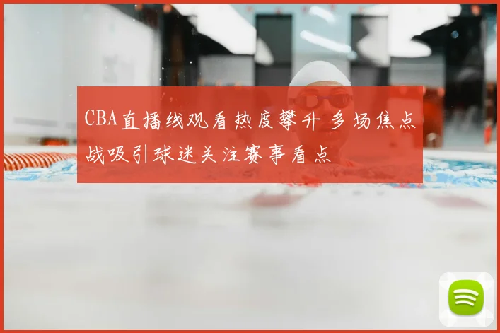 CBA直播线观看热度攀升 多场焦点战吸引球迷关注赛事看点