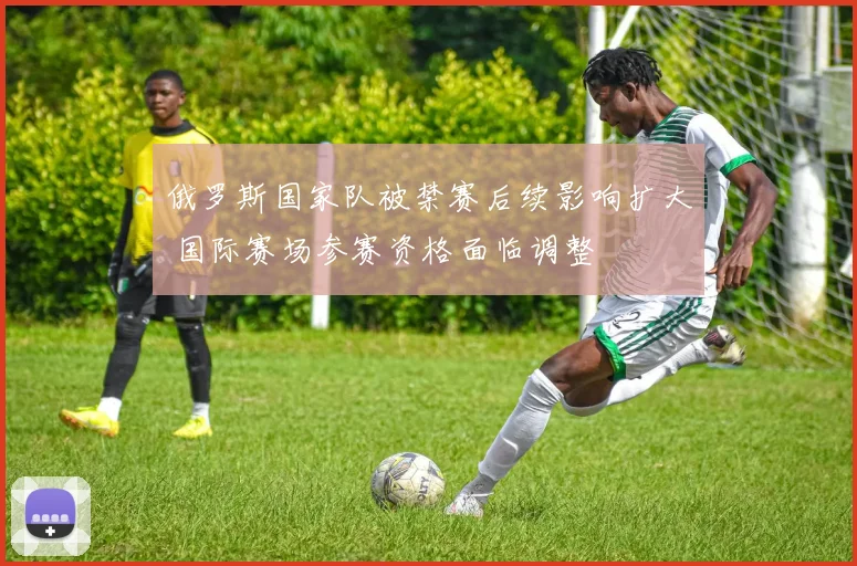 俄罗斯国家队被禁赛后续影响扩大 国际赛场参赛资格面临调整