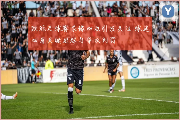 欧冠足球赛录像回放引发关注 球迷回看关键进球与争议判罚