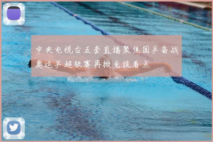 中央电视台五套直播聚焦国乒备战奥运乒超联赛再掀竞技看点