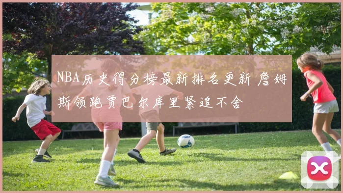 NBA历史得分榜最新排名更新 詹姆斯领跑贾巴尔库里紧追不舍