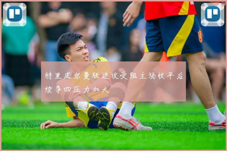 特里皮尔曼联进攻受阻主场收平后续争四压力加大