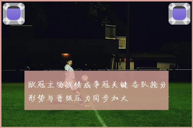 欧冠主场战绩成争冠关键 各队抢分形势与晋级压力同步加大