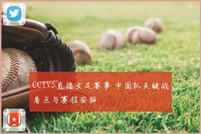 CCTV5直播女足赛事 中国队关键战看点与赛程安排