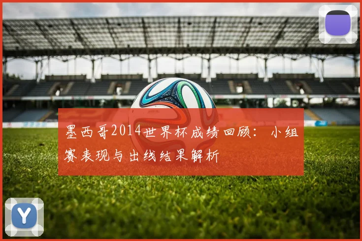墨西哥2014世界杯成绩回顾：小组赛表现与出线结果解析