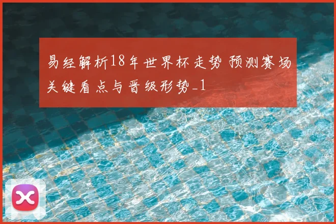 易经解析18年世界杯走势 预测赛场关键看点与晋级形势_1