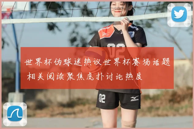 世界杯伪球迷热议世界杯赛场话题 相关阅读聚焦虎扑讨论热度