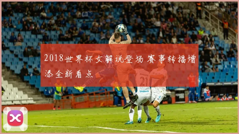 2018世界杯女解说登场 赛事转播增添全新看点