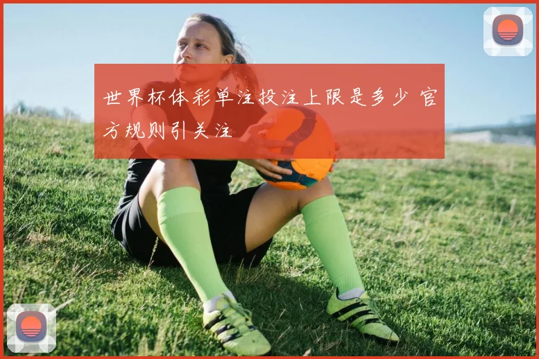 世界杯体彩单注投注上限是多少 官方规则引关注