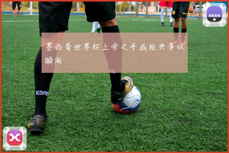 墨西哥世界杯上帝之手成经典争议瞬间