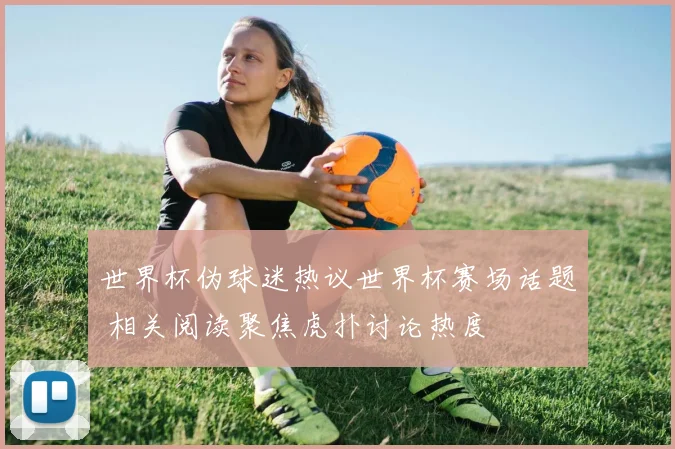 世界杯伪球迷热议世界杯赛场话题 相关阅读聚焦虎扑讨论热度